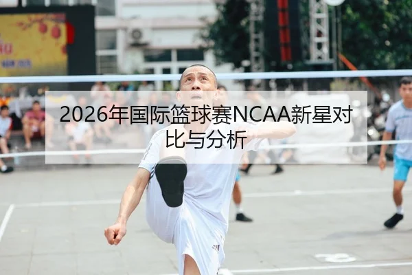 2026年国际篮球赛NCAA新星对比与分析