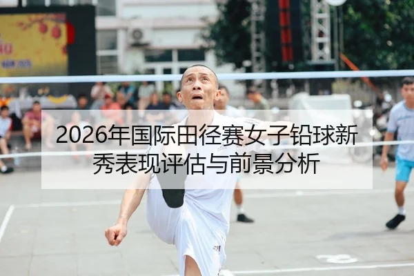 2026年国际田径赛女子铅球新秀表现评估与前景分析