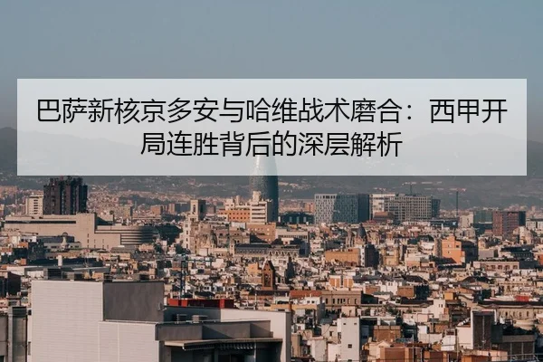 巴萨新核京多安与哈维战术磨合：西甲开局连胜背后的深层解析