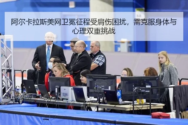 阿尔卡拉斯美网卫冕征程受肩伤困扰，需克服身体与心理双重挑战