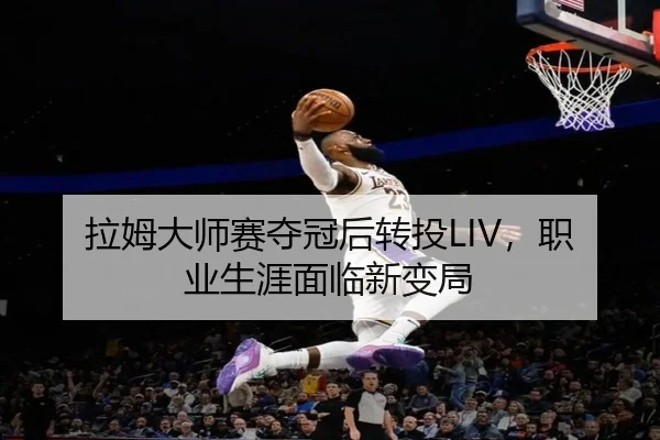 拉姆大师赛夺冠后转投LIV，职业生涯面临新变局