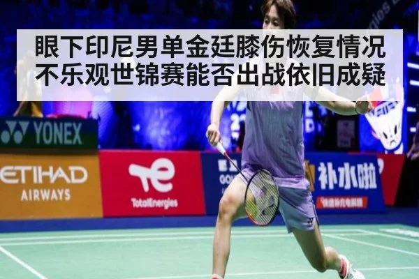 眼下印尼男单金廷膝伤恢复情况不乐观世锦赛能否出战依旧成疑