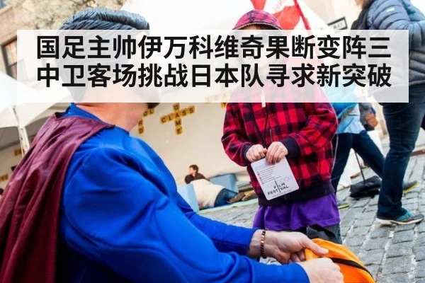 国足主帅伊万科维奇果断变阵三中卫客场挑战日本队寻求新突破