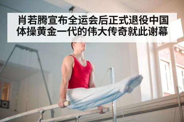 肖若腾宣布全运会后正式退役中国体操黄金一代的伟大传奇就此谢幕