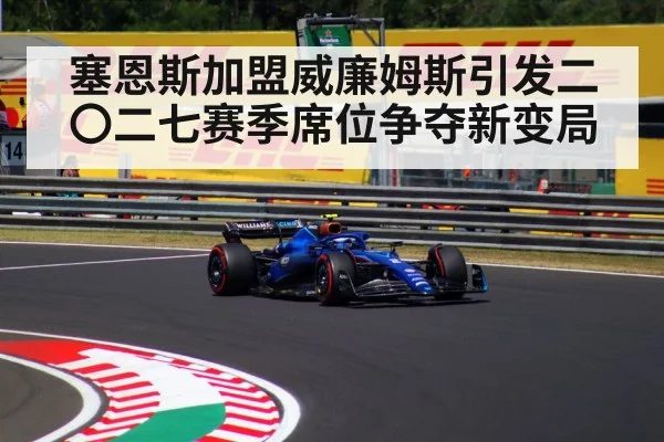 塞恩斯加盟威廉姆斯引发二〇二七赛季席位争夺新变局